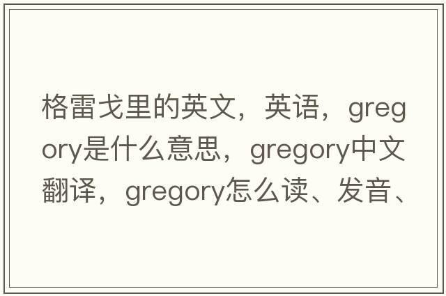 格雷戈里的英文，英語，Gregory是什么意思，Gregory中文翻譯，Gregory怎么讀、發(fā)音、用法及例句
