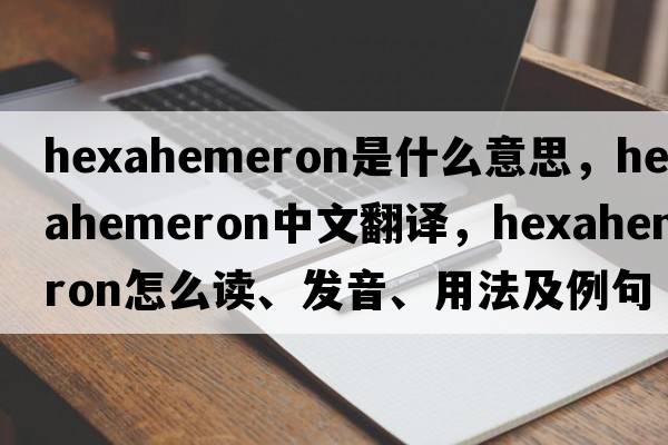 hexahemeron是什么意思，hexahemeron中文翻譯，hexahemeron怎么讀、發(fā)音、用法及例句