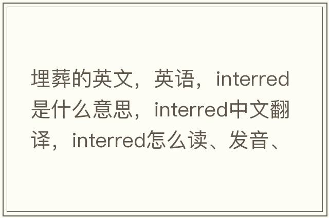 埋葬的英文，英語，interred是什么意思，interred中文翻譯，interred怎么讀、發(fā)音、用法及例句