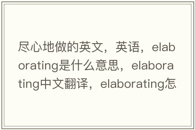 盡心地做的英文，英語，elaborating是什么意思，elaborating中文翻譯，elaborating怎么讀、發(fā)音、用法及例句