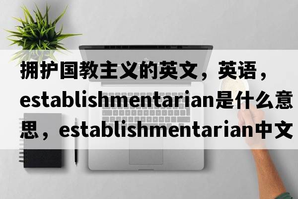 擁護(hù)國(guó)教主義的英文，英語，establishmentarian是什么意思，establishmentarian中文翻譯，establishmentarian怎么讀、發(fā)音、用法及例句