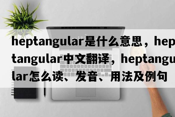heptangular是什么意思，heptangular中文翻譯，heptangular怎么讀、發(fā)音、用法及例句