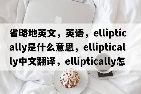 省略地英文，英語，elliptically是什么意思，elliptically中文翻譯，elliptically怎么讀、發(fā)音、用法及例句