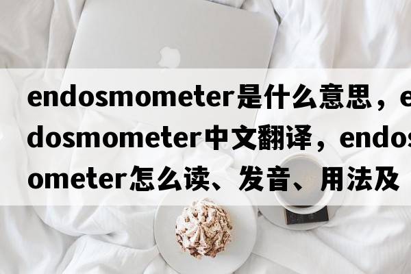 endosmometer是什么意思，endosmometer中文翻譯，endosmometer怎么讀、發(fā)音、用法及例句