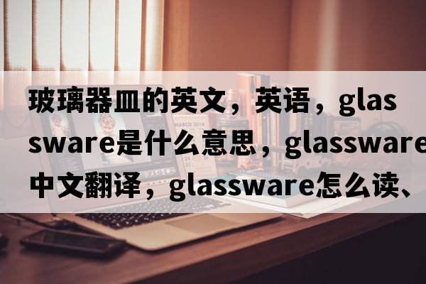 玻璃器皿的英文，英語(yǔ)，glassware是什么意思，glassware中文翻譯，glassware怎么讀、發(fā)音、用法及例句