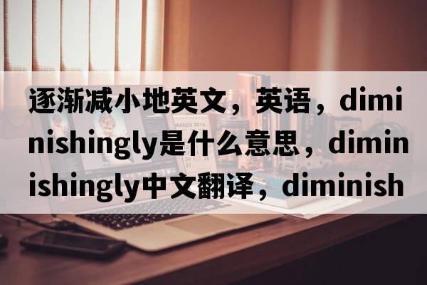 逐漸減小地英文，英語(yǔ)，diminishingly是什么意思，diminishingly中文翻譯，diminishingly怎么讀、發(fā)音、用法及例句