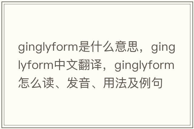 ginglyform是什么意思，ginglyform中文翻譯，ginglyform怎么讀、發(fā)音、用法及例句