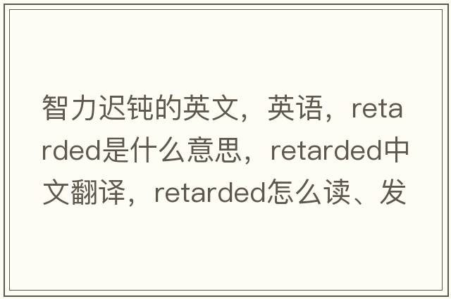 智力遲鈍的英文，英語，retarded是什么意思，retarded中文翻譯，retarded怎么讀、發(fā)音、用法及例句