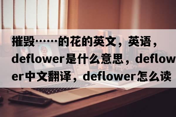 摧毀……的花的英文，英語，deflower是什么意思，deflower中文翻譯，deflower怎么讀、發(fā)音、用法及例句
