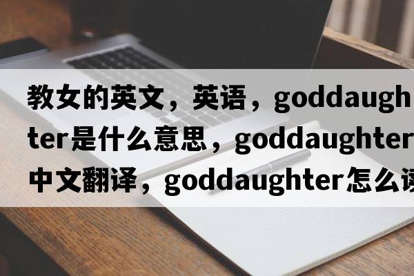 教女的英文，英語，goddaughter是什么意思，goddaughter中文翻譯，goddaughter怎么讀、發(fā)音、用法及例句