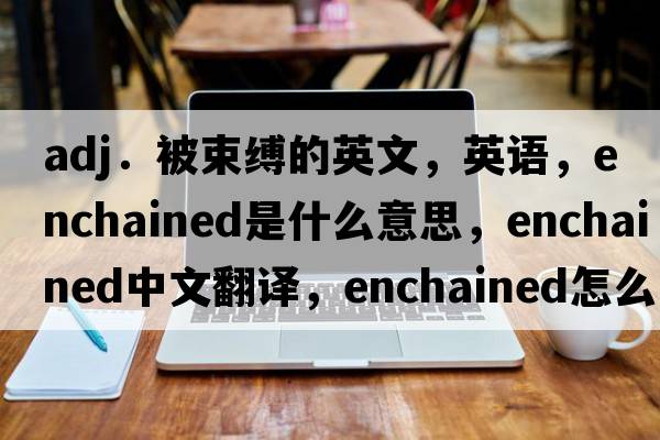 adj．被束縛的英文，英語，enchained是什么意思，enchained中文翻譯，enchained怎么讀、發(fā)音、用法及例句