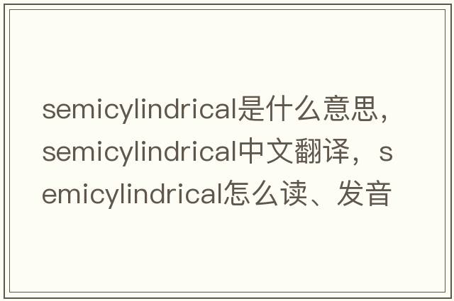 semicylindrical是什么意思，semicylindrical中文翻譯，semicylindrical怎么讀、發(fā)音、用法及例句