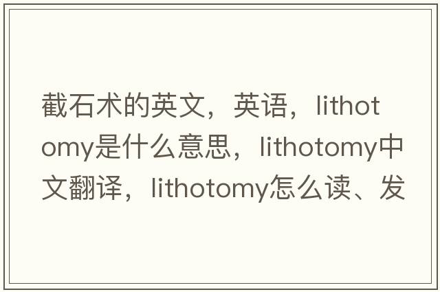 截石術(shù)的英文，英語，lithotomy是什么意思，lithotomy中文翻譯，lithotomy怎么讀、發(fā)音、用法及例句