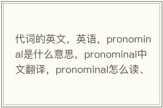 代詞的英文，英語，pronominal是什么意思，pronominal中文翻譯，pronominal怎么讀、發(fā)音、用法及例句