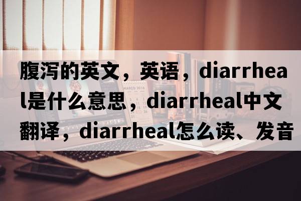腹瀉的英文，英語(yǔ)，diarrheal是什么意思，diarrheal中文翻譯，diarrheal怎么讀、發(fā)音、用法及例句