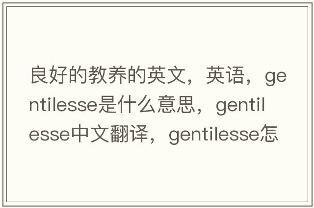 良好的教養(yǎng)的英文，英語(yǔ)，gentilesse是什么意思，gentilesse中文翻譯，gentilesse怎么讀、發(fā)音、用法及例句