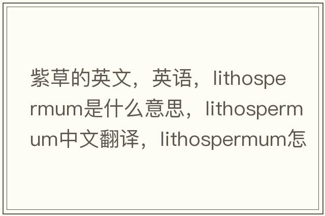 紫草的英文，英語(yǔ)，lithospermum是什么意思，lithospermum中文翻譯，lithospermum怎么讀、發(fā)音、用法及例句
