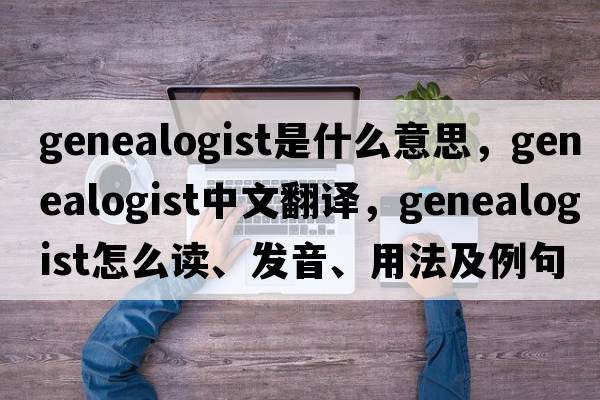 genealogist是什么意思，genealogist中文翻譯，genealogist怎么讀、發(fā)音、用法及例句