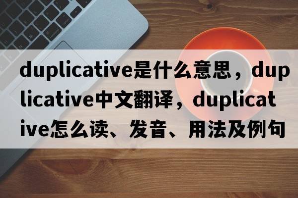 duplicative是什么意思，duplicative中文翻譯，duplicative怎么讀、發(fā)音、用法及例句