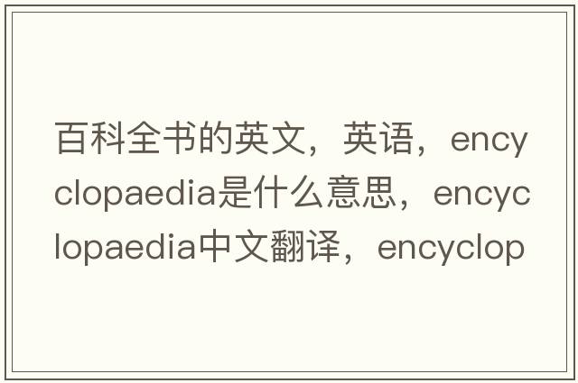 百科全書的英文，英語，encyclopaedia是什么意思，encyclopaedia中文翻譯，encyclopaedia怎么讀、發(fā)音、用法及例句