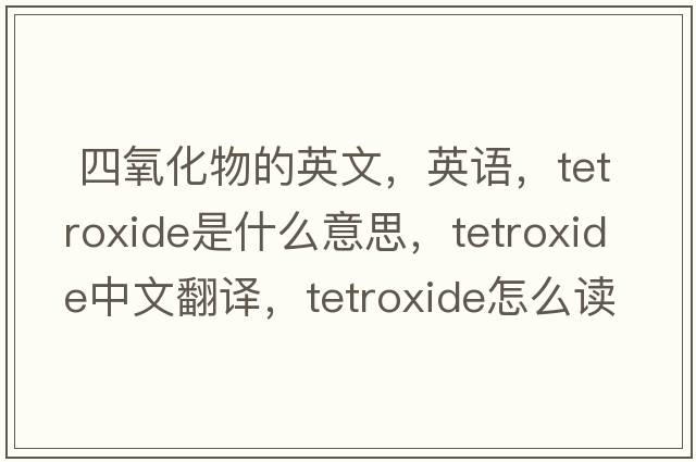  四氧化物的英文，英語，tetroxide是什么意思，tetroxide中文翻譯，tetroxide怎么讀、發(fā)音、用法及例句