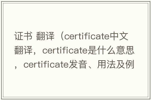 證書 翻譯（certificate中文翻譯，certificate是什么意思，certificate發(fā)音、用法及例句）