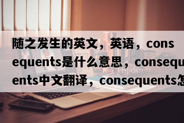 隨之發(fā)生的英文，英語，consequents是什么意思，consequents中文翻譯，consequents怎么讀、發(fā)音、用法及例句