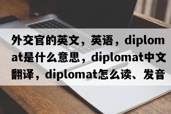 外交官的英文，英語，diplomat是什么意思，diplomat中文翻譯，diplomat怎么讀、發(fā)音、用法及例句