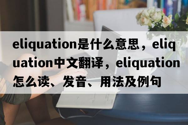 eliquation是什么意思，eliquation中文翻譯，eliquation怎么讀、發(fā)音、用法及例句