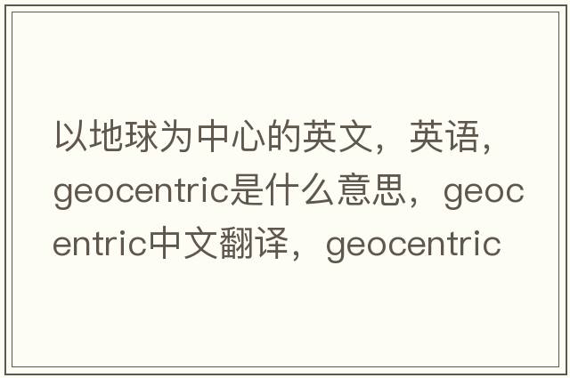 以地球?yàn)橹行牡挠⑽?，英語，geocentric是什么意思，geocentric中文翻譯，geocentric怎么讀、發(fā)音、用法及例句