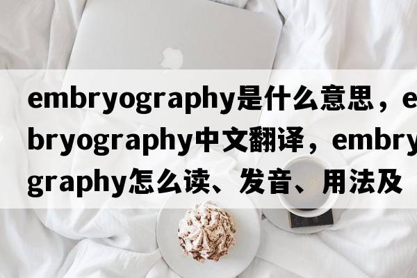 embryography是什么意思，embryography中文翻譯，embryography怎么讀、發(fā)音、用法及例句