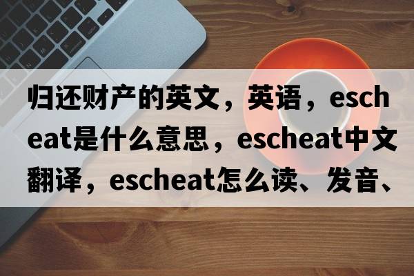 歸還財產(chǎn)的英文，英語，escheat是什么意思，escheat中文翻譯，escheat怎么讀、發(fā)音、用法及例句