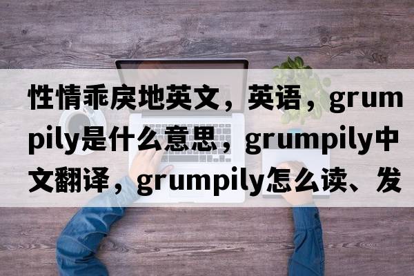性情乖戾地英文，英語，grumpily是什么意思，grumpily中文翻譯，grumpily怎么讀、發(fā)音、用法及例句
