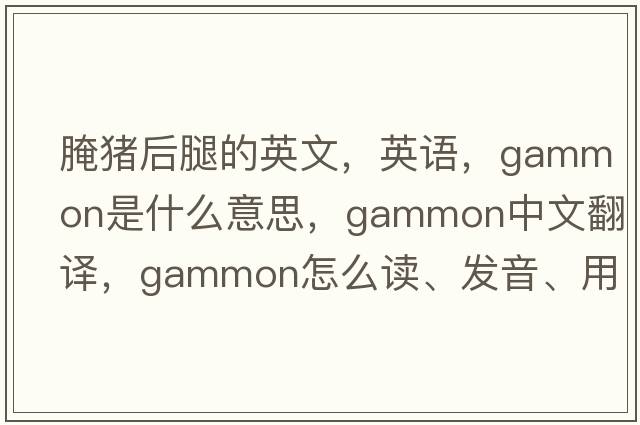腌豬后腿的英文，英語，gammon是什么意思，gammon中文翻譯，gammon怎么讀、發(fā)音、用法及例句