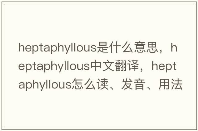 heptaphyllous是什么意思，heptaphyllous中文翻譯，heptaphyllous怎么讀、發(fā)音、用法及例句