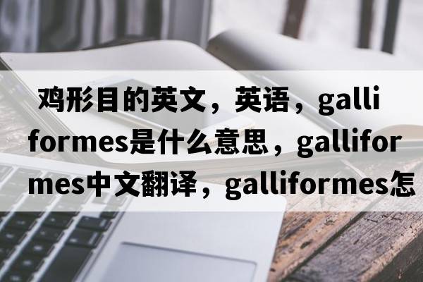  雞形目的英文，英語，Galliformes是什么意思，Galliformes中文翻譯，Galliformes怎么讀、發(fā)音、用法及例句