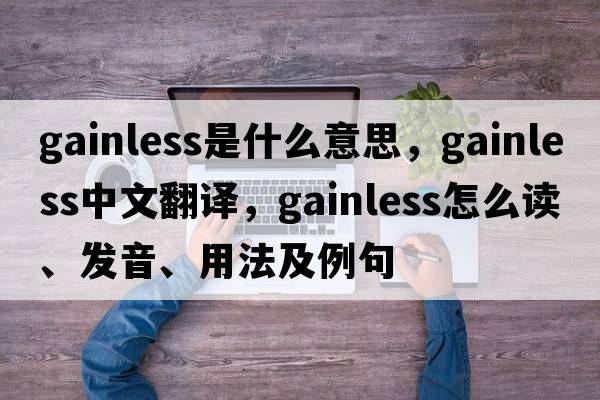 gainless是什么意思，gainless中文翻譯，gainless怎么讀、發(fā)音、用法及例句