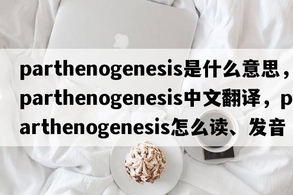 parthenogenesis是什么意思，parthenogenesis中文翻譯，parthenogenesis怎么讀、發(fā)音、用法及例句