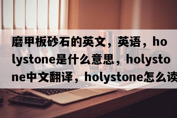 磨甲板砂石的英文，英語，holystone是什么意思，holystone中文翻譯，holystone怎么讀、發(fā)音、用法及例句