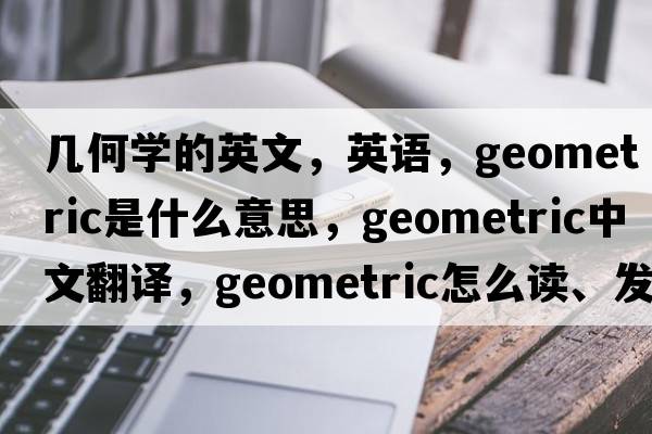 幾何學的英文，英語，geometric是什么意思，geometric中文翻譯，geometric怎么讀、發(fā)音、用法及例句