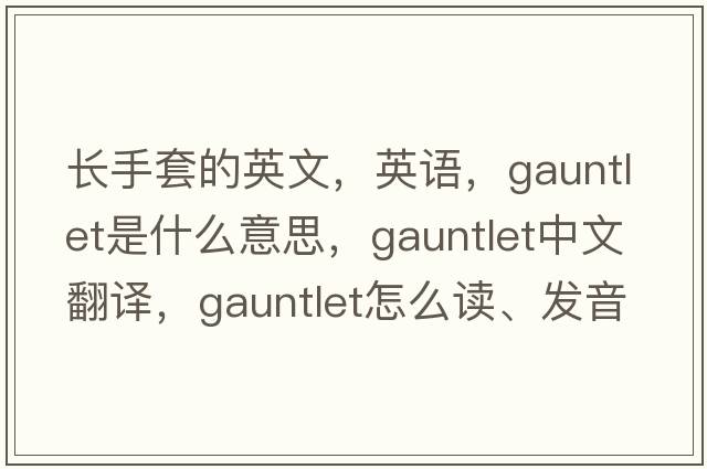 長(zhǎng)手套的英文，英語(yǔ)，gauntlet是什么意思，gauntlet中文翻譯，gauntlet怎么讀、發(fā)音、用法及例句