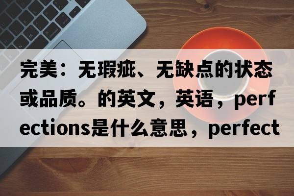 完美：無(wú)瑕疵、無(wú)缺點(diǎn)的狀態(tài)或品質(zhì)。的英文，英語(yǔ)，perfections是什么意思，perfections中文翻譯，perfections怎么讀、發(fā)音、用法及例句