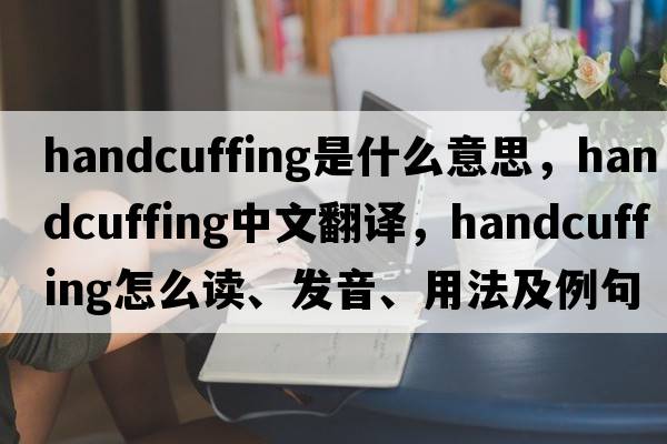 handcuffing是什么意思，handcuffing中文翻譯，handcuffing怎么讀、發(fā)音、用法及例句