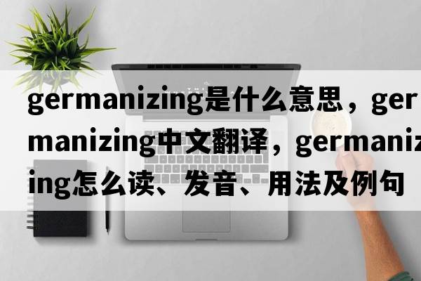 Germanizing是什么意思，Germanizing中文翻譯，Germanizing怎么讀、發(fā)音、用法及例句