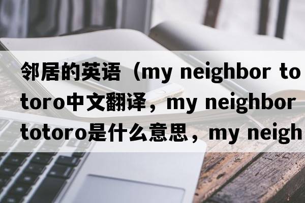 鄰居的英語（my neighbor totoro中文翻譯，my neighbor totoro是什么意思，my neighbor totoro發(fā)音、用法及例句）