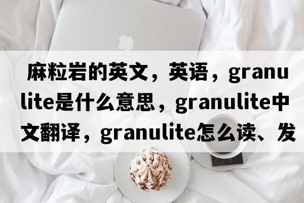  麻粒巖的英文，英語，granulite是什么意思，granulite中文翻譯，granulite怎么讀、發(fā)音、用法及例句