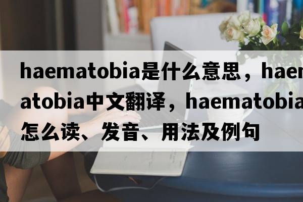 Haematobia是什么意思，Haematobia中文翻譯，Haematobia怎么讀、發(fā)音、用法及例句