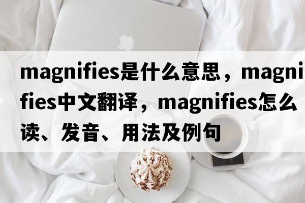 magnifies是什么意思，magnifies中文翻譯，magnifies怎么讀、發(fā)音、用法及例句