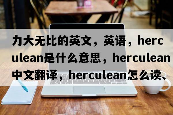 力大無比的英文，英語，herculean是什么意思，herculean中文翻譯，herculean怎么讀、發(fā)音、用法及例句