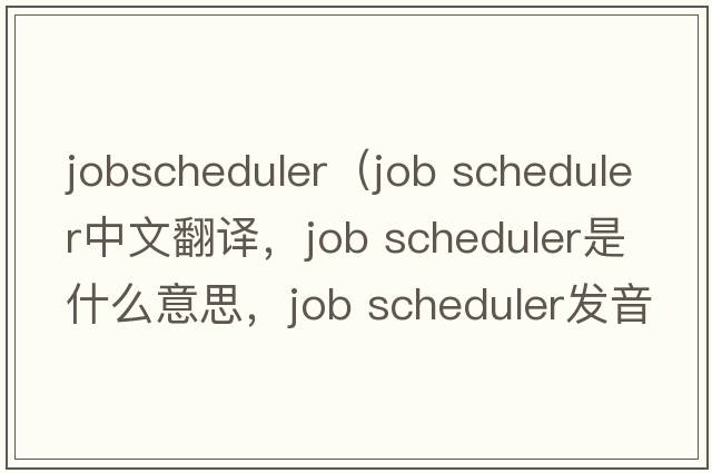 jobscheduler（job scheduler中文翻譯，job scheduler是什么意思，job scheduler發(fā)音、用法及例句）